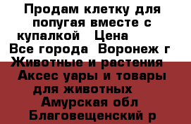 Продам клетку для попугая вместе с купалкой › Цена ­ 250 - Все города, Воронеж г. Животные и растения » Аксесcуары и товары для животных   . Амурская обл.,Благовещенский р-н